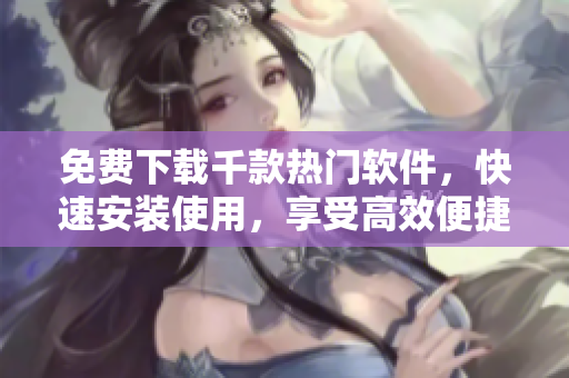 免費(fèi)下載千款熱門軟件，快速安裝使用，享受高效便捷的軟件服務(wù)