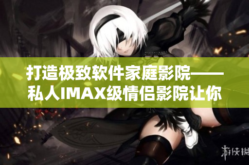 打造極致軟件家庭影院——私人IMAX級(jí)情侶影院讓你暢享軟件世界