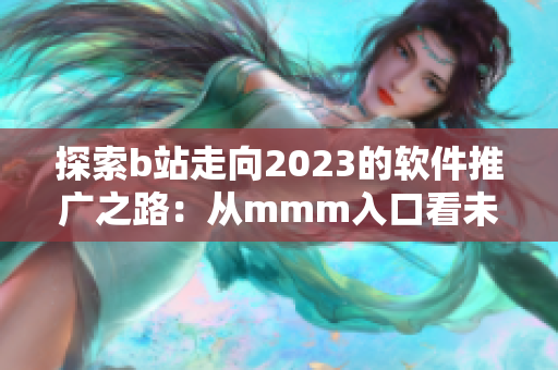 探索b站走向2023的軟件推廣之路：從mmm入口看未來發(fā)展趨勢(shì)