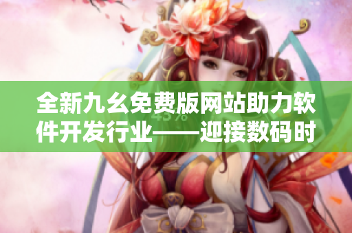 全新九幺免費(fèi)版網(wǎng)站助力軟件開發(fā)行業(yè)——迎接數(shù)碼時(shí)代