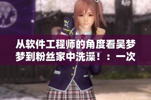 從軟件工程師的角度看吳夢夢到粉絲家中洗澡?。阂淮我庀氩坏降挠脩趔w驗(yàn)