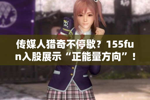 傳媒人獵奇不停歇？155fun入股展示“正能量方向”！