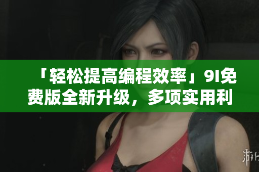 「輕松提高編程效率」9I免費版全新升級，多項實用利器幫你事半功倍