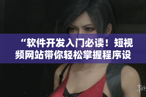 “軟件開發(fā)入門必讀！短視頻網(wǎng)站帶你輕松掌握程序設(shè)計技能”