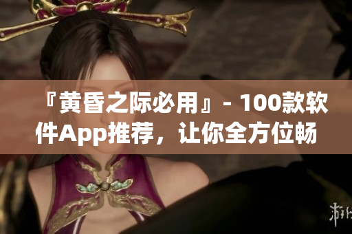 『黃昏之際必用』- 100款軟件App推薦，讓你全方位暢享數(shù)碼世界！