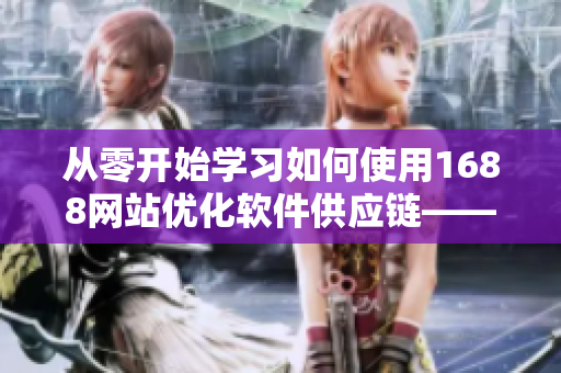 從零開始學(xué)習(xí)如何使用1688網(wǎng)站優(yōu)化軟件供應(yīng)鏈——網(wǎng)頁版入口解析