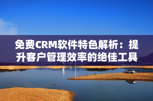 免費(fèi)CRM軟件特色解析：提升客戶管理效率的絕佳工具