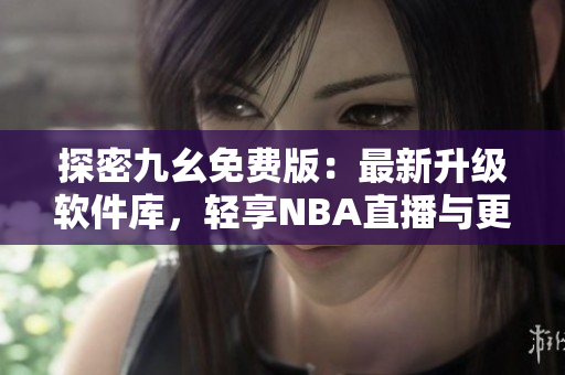 探密九幺免費版：最新升級軟件庫，輕享NBA直播與更多優(yōu)質(zhì)資源