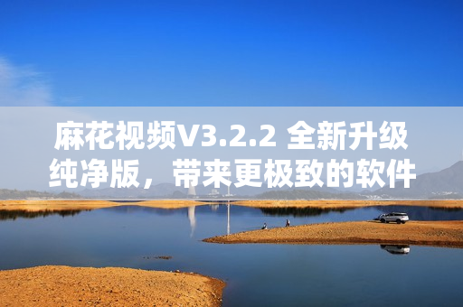 麻花視頻V3.2.2 全新升級純凈版，帶來更極致的軟件體驗