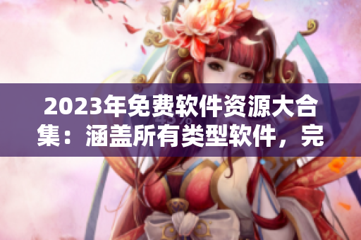 2023年免費軟件資源大合集：涵蓋所有類型軟件，完美解決你的需求