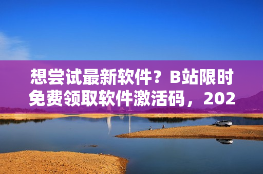 想嘗試最新軟件？B站限時免費領(lǐng)取軟件激活碼，2023年仍有效！