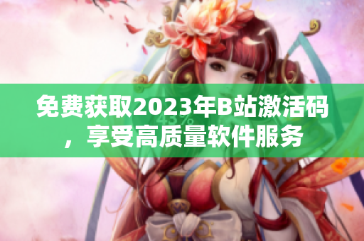 免費(fèi)獲取2023年B站激活碼，享受高質(zhì)量軟件服務(wù)
