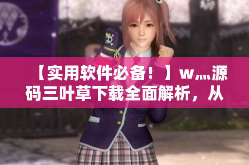 【實(shí)用軟件必備！】w灬源碼三葉草下載全面解析，從源代碼到實(shí)際應(yīng)用！