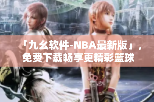 「九幺軟件-NBA最新版」， 免費(fèi)下載暢享更精彩籃球生活！