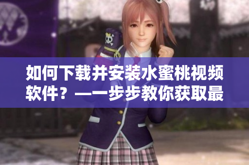 如何下載并安裝水蜜桃視頻軟件？—一步步教你獲取最新版水蜜桃視頻！