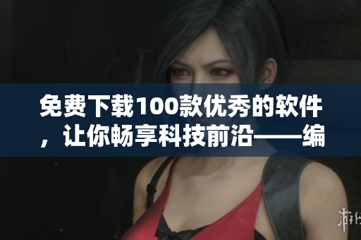 免費下載100款優(yōu)秀的軟件，讓你暢享科技前沿——編程高手最愛