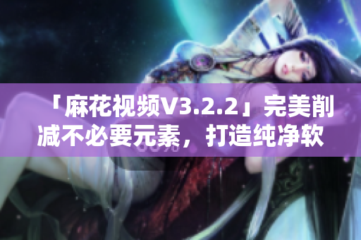 「麻花視頻V3.2.2」完美削減不必要元素，打造純凈軟件體驗