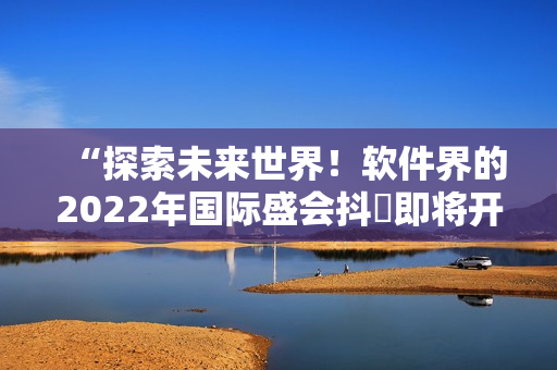 “探索未來(lái)世界！軟件界的2022年國(guó)際盛會(huì)抖抈即將開(kāi)幕”