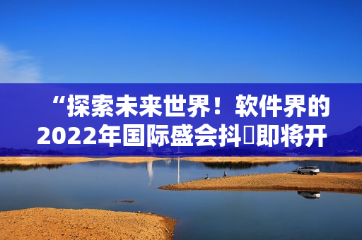 “探索未來世界！軟件界的2022年國際盛會抖抈即將開幕”