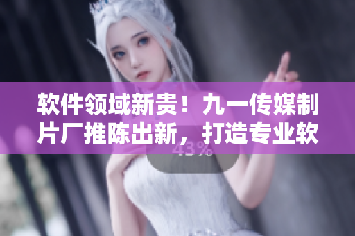 軟件領域新貴！九一傳媒制片廠推陳出新，打造專業(yè)軟件制作