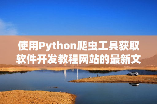 使用Python爬蟲工具獲取軟件開發(fā)教程網(wǎng)站的最新文章