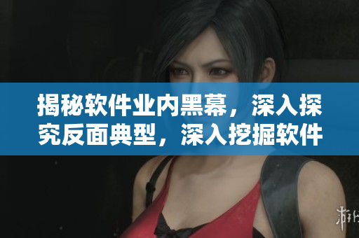 揭秘軟件業(yè)內(nèi)黑幕，深入探究反面典型，深入挖掘軟件行業(yè)背后的真相