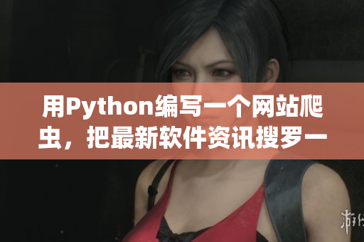 用Python編寫一個網(wǎng)站爬蟲，把最新軟件資訊搜羅一網(wǎng)打盡