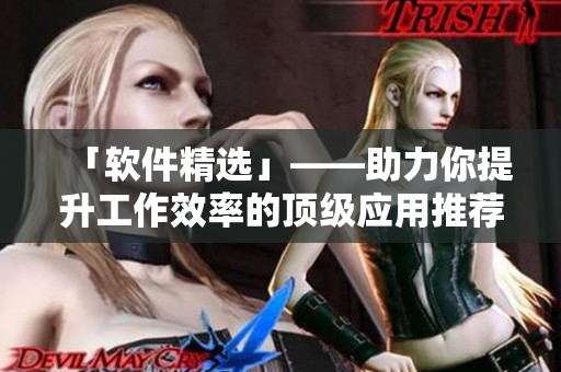 「軟件精選」——助力你提升工作效率的頂級應(yīng)用推薦