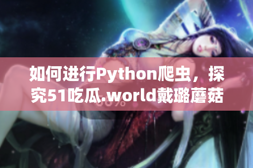 如何進(jìn)行Python爬蟲，探究51吃瓜.world戴璐蘑菇背后的技術(shù)？