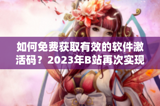 如何免費獲取有效的軟件激活碼？2023年B站再次實現(xiàn)白嫖神器！
