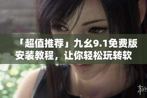 「超值推薦」九幺9.1免費(fèi)版安裝教程，讓你輕松玩轉(zhuǎn)軟件