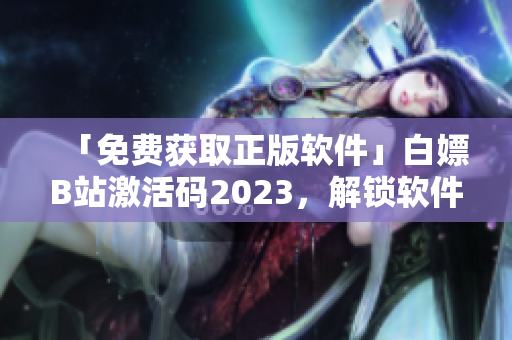 「免費獲取正版軟件」白嫖B站激活碼2023，解鎖軟件新玩法！