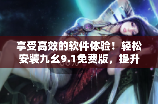 享受高效的軟件體驗(yàn)！輕松安裝九幺9.1免費(fèi)版，提升您的軟件使用效率