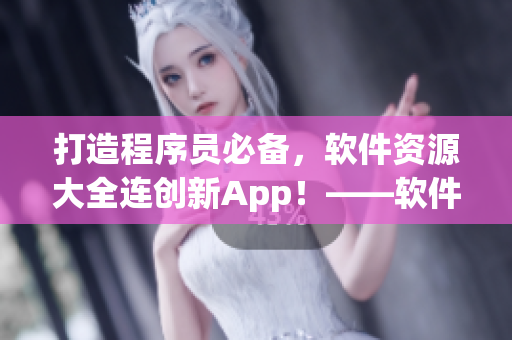 打造程序員必備，軟件資源大全連創(chuàng)新App！——軟件資源大全合集