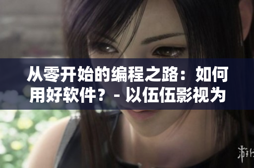 從零開始的編程之路：如何用好軟件？- 以伍伍影視為例