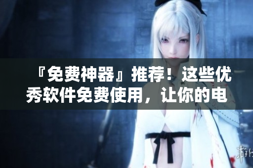 『免費(fèi)神器』推薦！這些優(yōu)秀軟件免費(fèi)使用，讓你的電腦更高效！