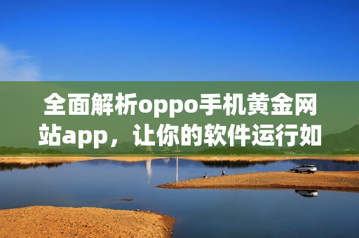 全面解析oppo手機黃金網(wǎng)站app，讓你的軟件運行如絲般順暢！