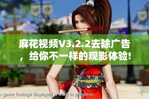 麻花視頻V3.2.2去除廣告，給你不一樣的觀影體驗!