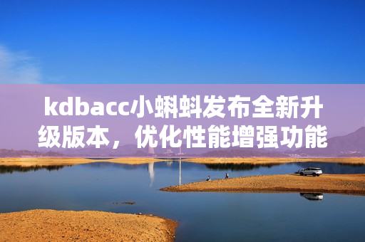 kdbacc小蝌蚪發(fā)布全新升級(jí)版本，優(yōu)化性能增強(qiáng)功能