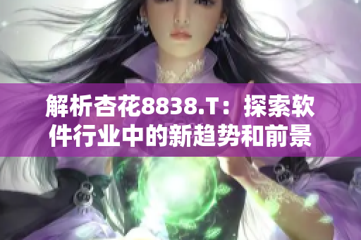 解析杏花8838.T：探索軟件行業(yè)中的新趨勢和前景
