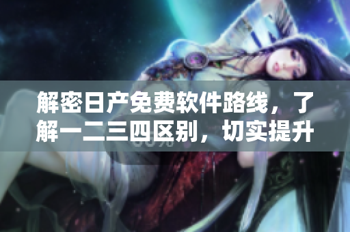 解密日產(chǎn)免費軟件路線，了解一二三四區(qū)別，切實提升軟件使用效率