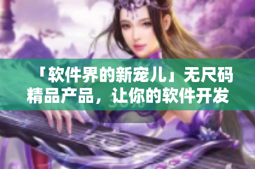 「軟件界的新寵兒」無尺碼精品產(chǎn)品，讓你的軟件開發(fā)更得心應(yīng)手