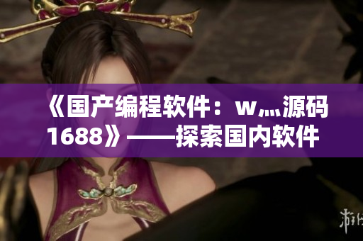 《國產(chǎn)編程軟件：w灬源碼1688》——探索國內(nèi)軟件產(chǎn)業(yè)發(fā)展新動能