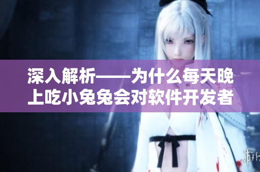 深入解析——為什么每天晚上吃小兔兔會(huì)對(duì)軟件開發(fā)者的身體有益？