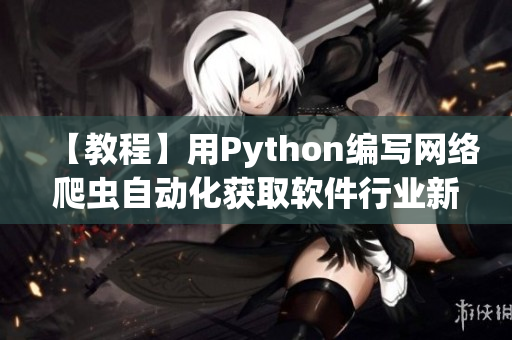 【教程】用Python編寫網(wǎng)絡(luò)爬蟲自動化獲取軟件行業(yè)新聞
