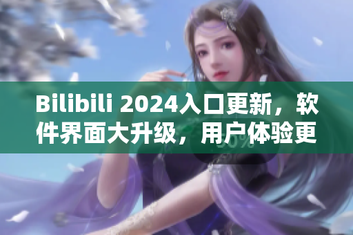 Bilibili 2024入口更新，軟件界面大升級，用戶體驗(yàn)更加優(yōu)化
