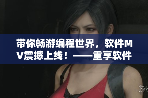 帶你暢游編程世界，軟件MV震撼上線！——重享軟件魅力，沖浪編程最I(lǐng)N體驗(yàn)