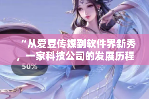 “從愛豆傳媒到軟件界新秀，一家科技公司的發(fā)展歷程”