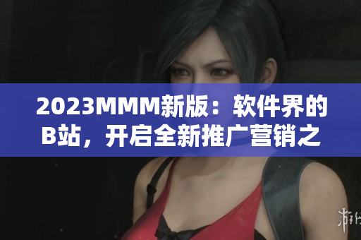 2023MMM新版：軟件界的B站，開啟全新推廣營銷之門