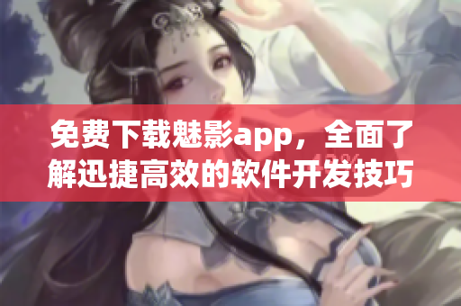 免費下載魅影app，全面了解迅捷高效的軟件開發(fā)技巧！